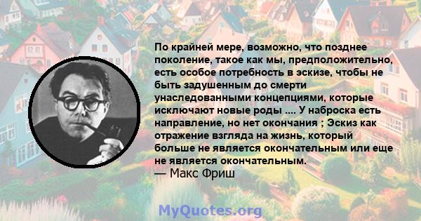 По крайней мере, возможно, что позднее поколение, такое как мы, предположительно, есть особое потребность в эскизе, чтобы не быть задушенным до смерти унаследованными концепциями, которые исключают новые роды .... У