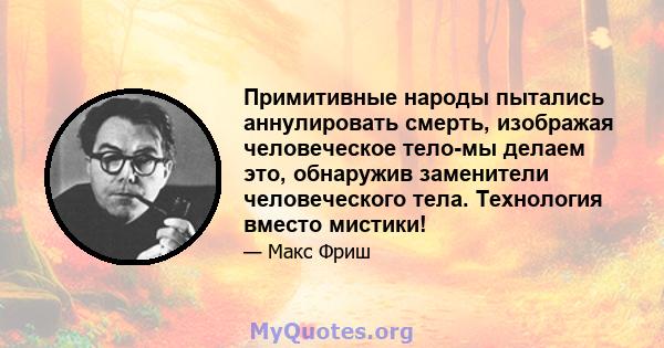 Примитивные народы пытались аннулировать смерть, изображая человеческое тело-мы делаем это, обнаружив заменители человеческого тела. Технология вместо мистики!