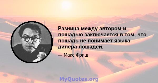 Разница между автором и лошадью заключается в том, что лошадь не понимает языка дилера лошадей.