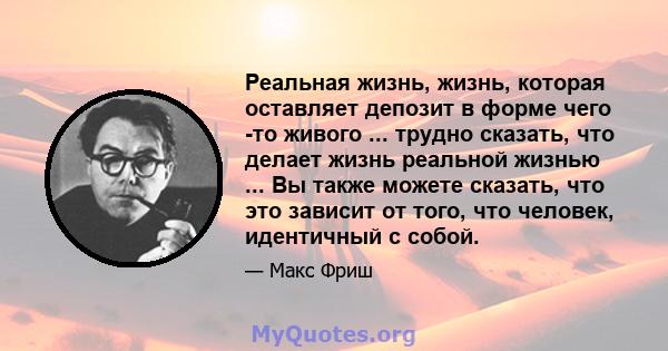 Реальная жизнь, жизнь, которая оставляет депозит в форме чего -то живого ... трудно сказать, что делает жизнь реальной жизнью ... Вы также можете сказать, что это зависит от того, что человек, идентичный с собой.