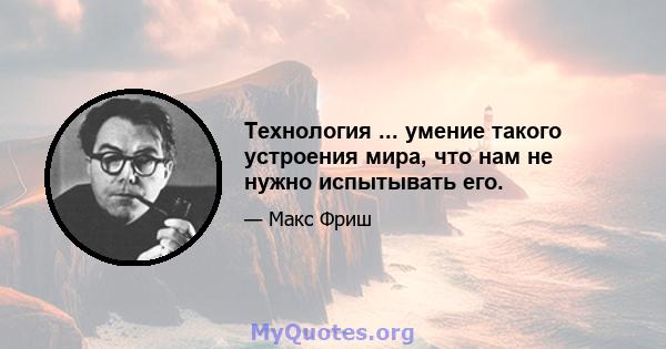 Технология ... умение такого устроения мира, что нам не нужно испытывать его.