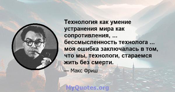 Технология как умение устранения мира как сопротивления, ... бессмысленность технолога ... моя ошибка заключалась в том, что мы, технологи, стараемся жить без смерти.