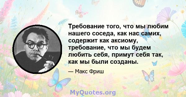 Требование того, что мы любим нашего соседа, как нас самих, содержит как аксиому, требование, что мы будем любить себя, примут себя так, как мы были созданы.