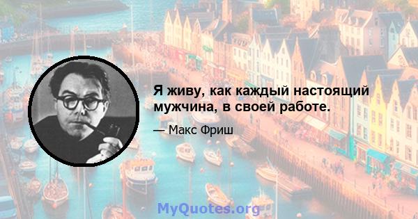 Я живу, как каждый настоящий мужчина, в своей работе.