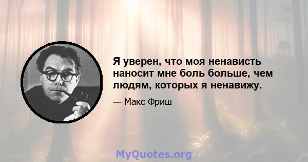 Я уверен, что моя ненависть наносит мне боль больше, чем людям, которых я ненавижу.