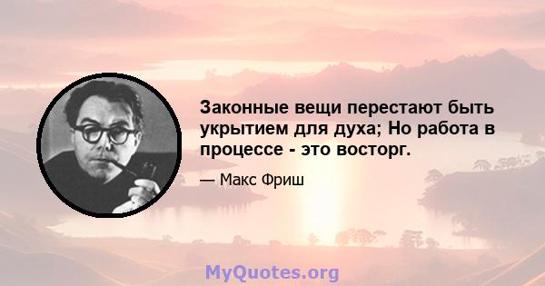 Законные вещи перестают быть укрытием для духа; Но работа в процессе - это восторг.