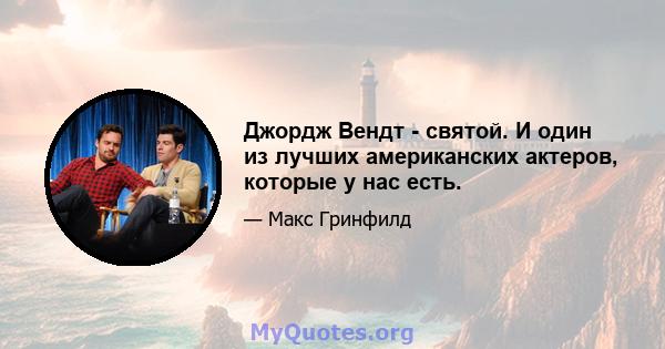 Джордж Вендт - святой. И один из лучших американских актеров, которые у нас есть.