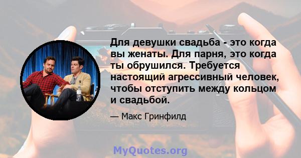 Для девушки свадьба - это когда вы женаты. Для парня, это когда ты обрушился. Требуется настоящий агрессивный человек, чтобы отступить между кольцом и свадьбой.