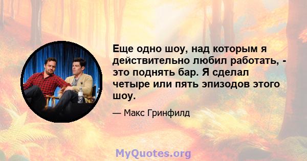 Еще одно шоу, над которым я действительно любил работать, - это поднять бар. Я сделал четыре или пять эпизодов этого шоу.