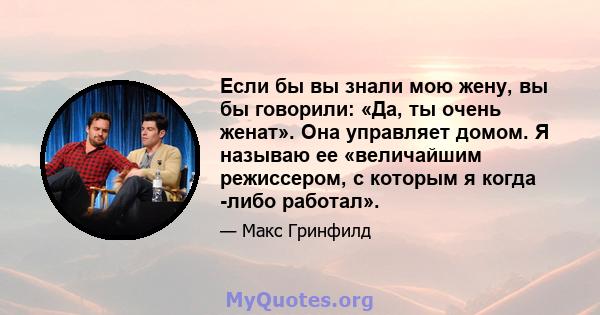 Если бы вы знали мою жену, вы бы говорили: «Да, ты очень женат». Она управляет домом. Я называю ее «величайшим режиссером, с которым я когда -либо работал».