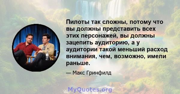 Пилоты так сложны, потому что вы должны представить всех этих персонажей, вы должны зацепить аудиторию, а у аудитории такой меньший расход внимания, чем, возможно, имели раньше.