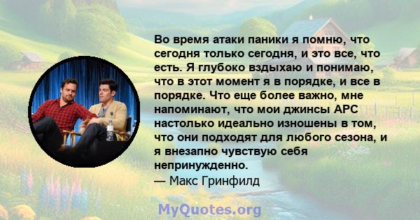 Во время атаки паники я помню, что сегодня только сегодня, и это все, что есть. Я глубоко вздыхаю и понимаю, что в этот момент я в порядке, и все в порядке. Что еще более важно, мне напоминают, что мои джинсы APC