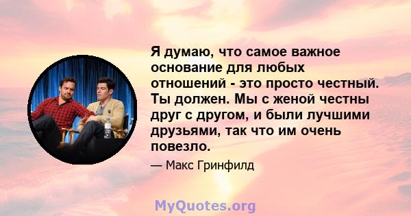 Я думаю, что самое важное основание для любых отношений - это просто честный. Ты должен. Мы с женой честны друг с другом, и были лучшими друзьями, так что им очень повезло.