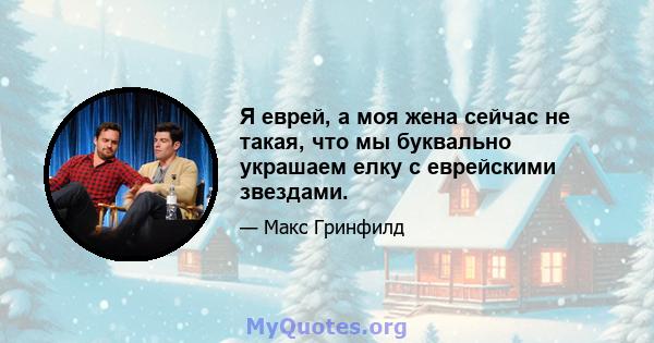 Я еврей, а моя жена сейчас не такая, что мы буквально украшаем елку с еврейскими звездами.