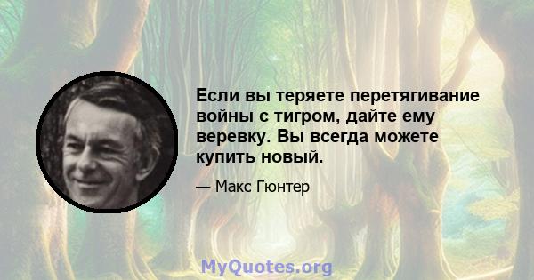 Если вы теряете перетягивание войны с тигром, дайте ему веревку. Вы всегда можете купить новый.