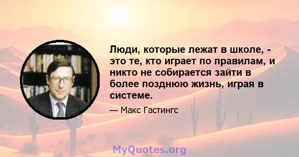 Люди, которые лежат в школе, - это те, кто играет по правилам, и никто не собирается зайти в более позднюю жизнь, играя в системе.