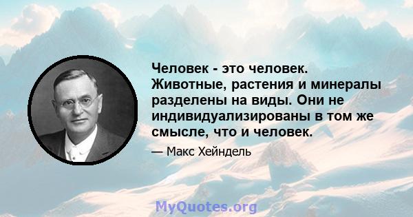 Человек - это человек. Животные, растения и минералы разделены на виды. Они не индивидуализированы в том же смысле, что и человек.