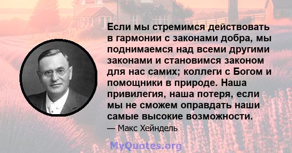 Если мы стремимся действовать в гармонии с законами добра, мы поднимаемся над всеми другими законами и становимся законом для нас самих; коллеги с Богом и помощники в природе. Наша привилегия, наша потеря, если мы не