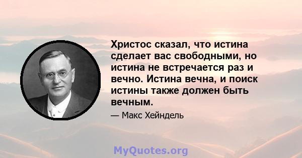 Христос сказал, что истина сделает вас свободными, но истина не встречается раз и вечно. Истина вечна, и поиск истины также должен быть вечным.