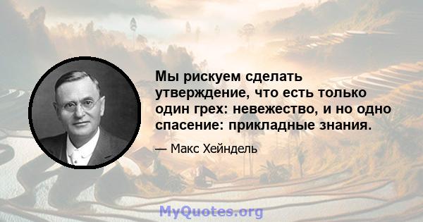 Мы рискуем сделать утверждение, что есть только один грех: невежество, и но одно спасение: прикладные знания.