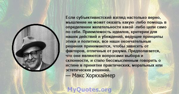 Если субъективистский взгляд настолько верно, мышление не может оказать какую -либо помощь в определении желательности какой -либо цели само по себе. Приемлемость идеалов, критерии для наших действий и убеждений,