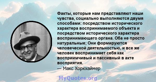 Факты, которые нам представляют наши чувства, социально выполняются двумя способами: посредством исторического характера воспринимаемого объекта и посредством исторического характера воспринимающего органа. Оба не