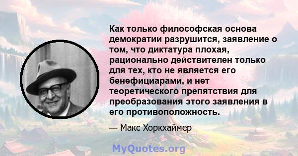 Как только философская основа демократии разрушится, заявление о том, что диктатура плохая, рационально действителен только для тех, кто не является его бенефициарами, и нет теоретического препятствия для преобразования 