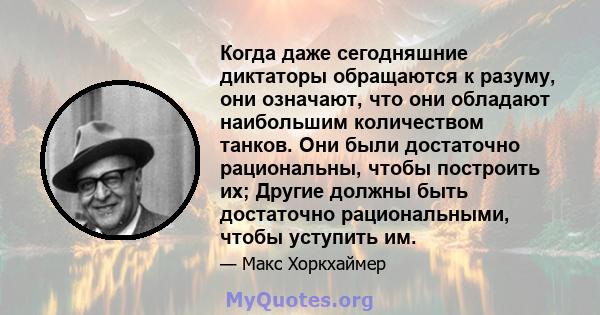 Когда даже сегодняшние диктаторы обращаются к разуму, они означают, что они обладают наибольшим количеством танков. Они были достаточно рациональны, чтобы построить их; Другие должны быть достаточно рациональными, чтобы 