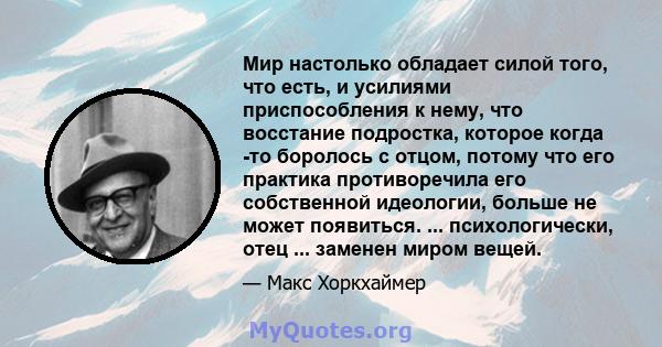 Мир настолько обладает силой того, что есть, и усилиями приспособления к нему, что восстание подростка, которое когда -то боролось с отцом, потому что его практика противоречила его собственной идеологии, больше не