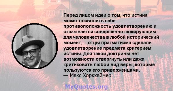 Перед лицом идеи о том, что истина может позволить себе противоположность удовлетворению и оказывается совершенно шокирующим для человечества в любой исторический момент, ... отцы прагматизма сделали удовлетворение