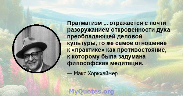 Прагматизм ... отражается с почти разоружанием откровенности духа преобладающей деловой культуры, то же самое отношение к «практике» как противостояние, к которому была задумана философская медитация.