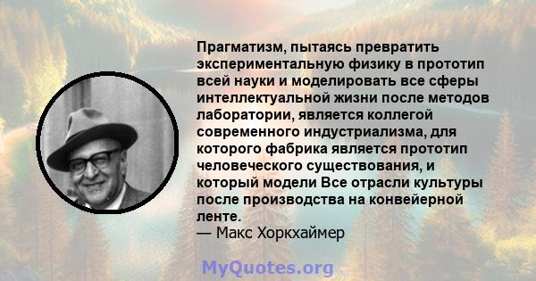 Прагматизм, пытаясь превратить экспериментальную физику в прототип всей науки и моделировать все сферы интеллектуальной жизни после методов лаборатории, является коллегой современного индустриализма, для которого