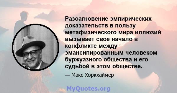 Разоагновение эмпирических доказательств в пользу метафизического мира иллюзий вызывает свое начало в конфликте между эмансипированным человеком буржуазного общества и его судьбой в этом обществе.