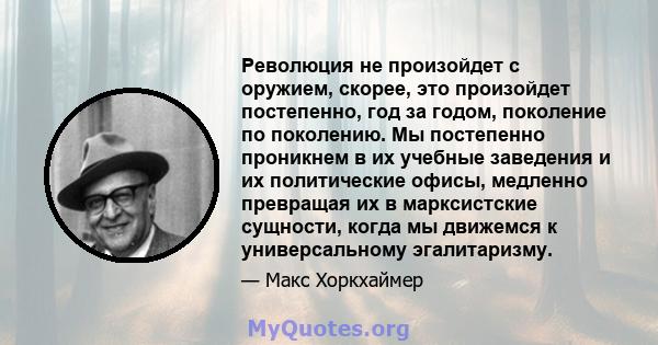 Революция не произойдет с оружием, скорее, это произойдет постепенно, год за годом, поколение по поколению. Мы постепенно проникнем в их учебные заведения и их политические офисы, медленно превращая их в марксистские