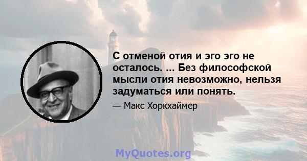 С отменой отия и эго эго не осталось. ... Без философской мысли отия невозможно, нельзя задуматься или понять.