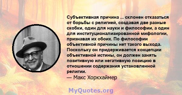 Субъективная причина ... склонен отказаться от борьбы с религией, создавая две разные скобки, один для науки и философии, а один для институционализированной мифологии, признавая их обоих. По философии объективной