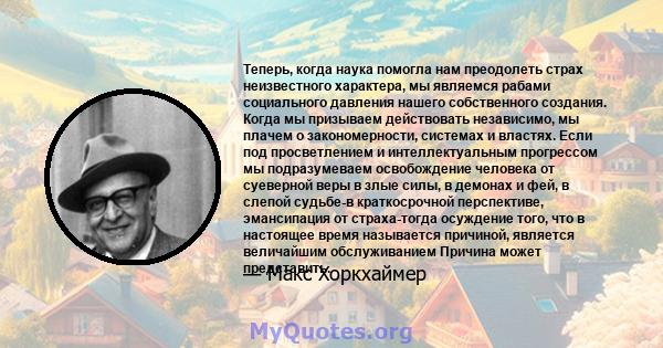 Теперь, когда наука помогла нам преодолеть страх неизвестного характера, мы являемся рабами социального давления нашего собственного создания. Когда мы призываем действовать независимо, мы плачем о закономерности,