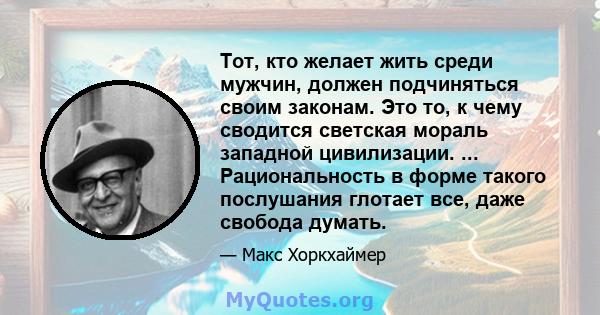 Тот, кто желает жить среди мужчин, должен подчиняться своим законам. Это то, к чему сводится светская мораль западной цивилизации. ... Рациональность в форме такого послушания глотает все, даже свобода думать.