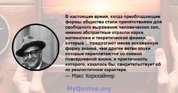 В настоящее время, когда преобладающие формы общества стали препятствиями для свободного выражения человеческих сил, именно абстрактные отрасли науки, математики и теоретической физики, которые ... предлагают менее