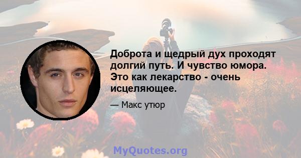 Доброта и щедрый дух проходят долгий путь. И чувство юмора. Это как лекарство - очень исцеляющее.