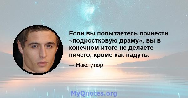 Если вы попытаетесь принести «подростковую драму», вы в конечном итоге не делаете ничего, кроме как надуть.