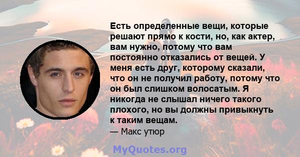 Есть определенные вещи, которые решают прямо к кости, но, как актер, вам нужно, потому что вам постоянно отказались от вещей. У меня есть друг, которому сказали, что он не получил работу, потому что он был слишком