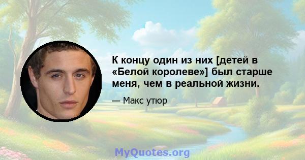 К концу один из них [детей в «Белой королеве»] был старше меня, чем в реальной жизни.