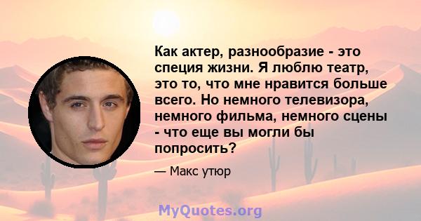 Как актер, разнообразие - это специя жизни. Я люблю театр, это то, что мне нравится больше всего. Но немного телевизора, немного фильма, немного сцены - что еще вы могли бы попросить?