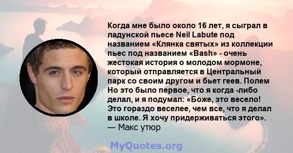 Когда мне было около 16 лет, я сыграл в ладунской пьесе Neil Labute под названием «Клянка святых» из коллекции пьес под названием «Bash» - очень жестокая история о молодом мормоне, который отправляется в Центральный