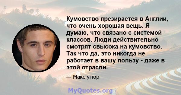 Кумовство презирается в Англии, что очень хорошая вещь. Я думаю, что связано с системой классов. Люди действительно смотрят свысока на кумовство. Так что да, это никогда не работает в вашу пользу - даже в этой отрасли.