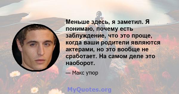 Меньше здесь, я заметил. Я понимаю, почему есть заблуждение, что это проще, когда ваши родители являются актерами, но это вообще не сработает. На самом деле это наоборот.