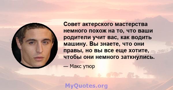 Совет актерского мастерства немного похож на то, что ваши родители учит вас, как водить машину. Вы знаете, что они правы, но вы все еще хотите, чтобы они немного заткнулись.