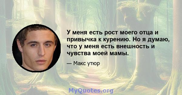 У меня есть рост моего отца и привычка к курению. Но я думаю, что у меня есть внешность и чувства моей мамы.