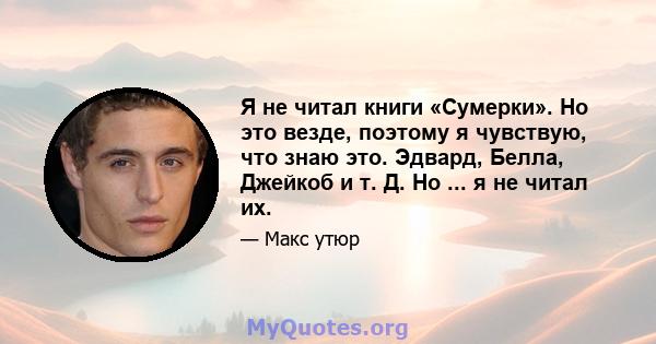 Я не читал книги «Сумерки». Но это везде, поэтому я чувствую, что знаю это. Эдвард, Белла, Джейкоб и т. Д. Но ... я не читал их.